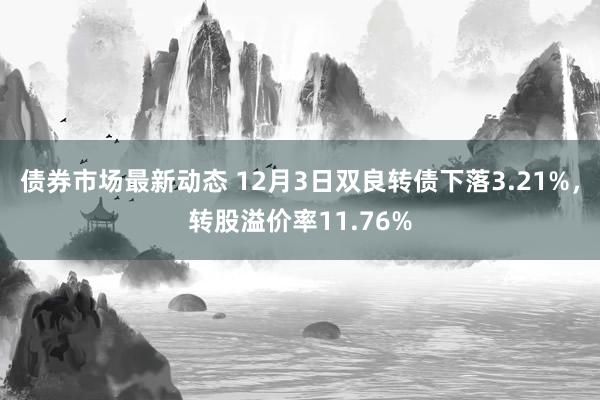 债券市场最新动态 12月3日双良转债下落3.21%，转股溢价率11.76%