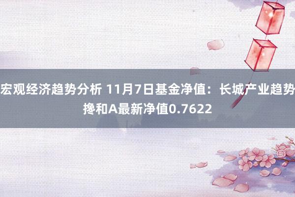 宏观经济趋势分析 11月7日基金净值：长城产业趋势搀和A最新净值0.7622