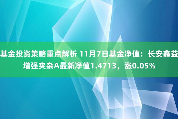 基金投资策略重点解析 11月7日基金净值：长安鑫益增强夹杂A最新净值1.4713，涨0.05%