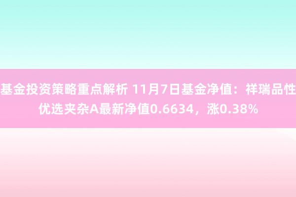 基金投资策略重点解析 11月7日基金净值：祥瑞品性优选夹杂A最新净值0.6634，涨0.38%