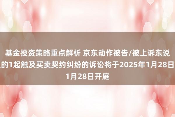 基金投资策略重点解析 京东动作被告/被上诉东说念主的1起触及买卖契约纠纷的诉讼将于2025年1月28日开庭