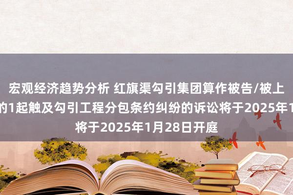 宏观经济趋势分析 红旗渠勾引集团算作被告/被上诉东说念主的1起触及勾引工程分包条约纠纷的诉讼将于2025年1月28日开庭