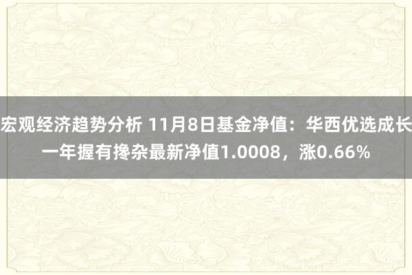 宏观经济趋势分析 11月8日基金净值：华西优选成长一年握有搀杂最新净值1.0008，涨0.66%