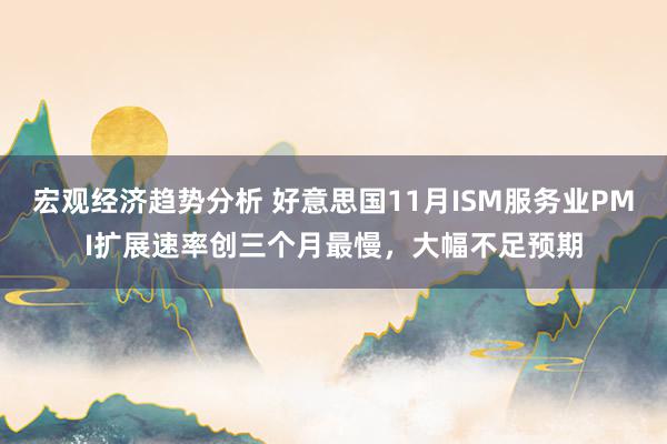 宏观经济趋势分析 好意思国11月ISM服务业PMI扩展速率创三个月最慢，大幅不足预期