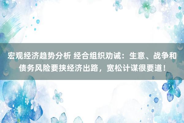 宏观经济趋势分析 经合组织劝诫：生意、战争和债务风险要挟经济出路，宽松计谋很要道！