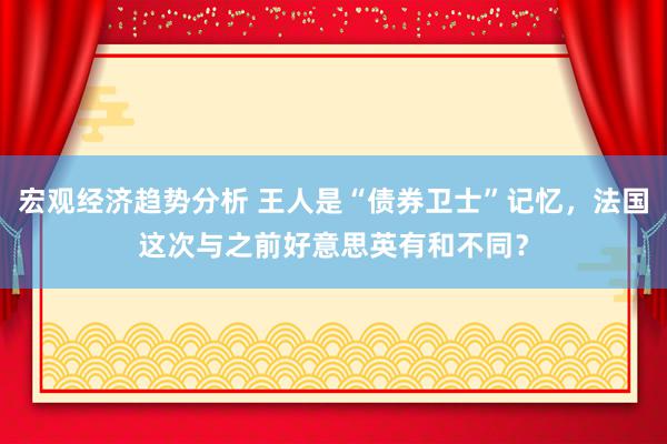 宏观经济趋势分析 王人是“债券卫士”记忆，法国这次与之前好意思英有和不同？