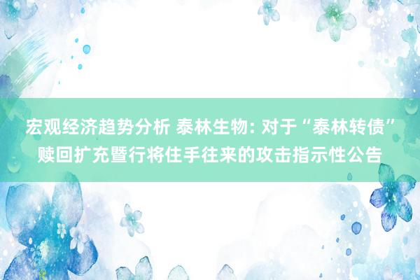 宏观经济趋势分析 泰林生物: 对于“泰林转债”赎回扩充暨行将住手往来的攻击指示性公告