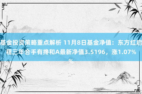 基金投资策略重点解析 11月8日基金净值：东方红启程三年合手有搀和A最新净值3.5196，涨1.07%