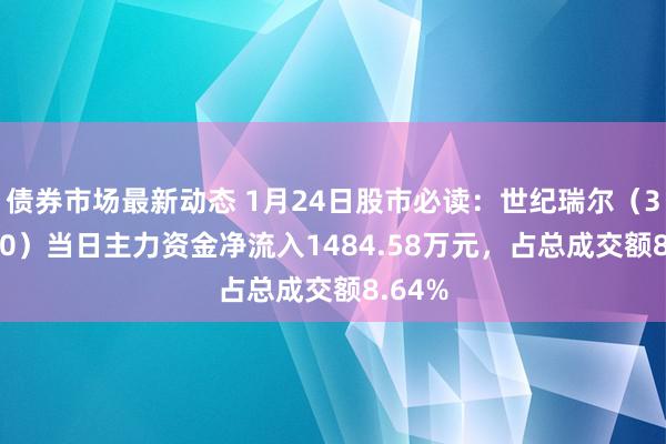 债券市场最新动态 1月24日股市必读：世纪瑞尔（300150）当日主力资金净流入1484.58万元，占总成交额8.64%