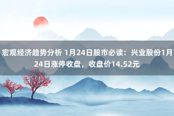 宏观经济趋势分析 1月24日股市必读：兴业股份1月24日涨停收盘，收盘价14.52元