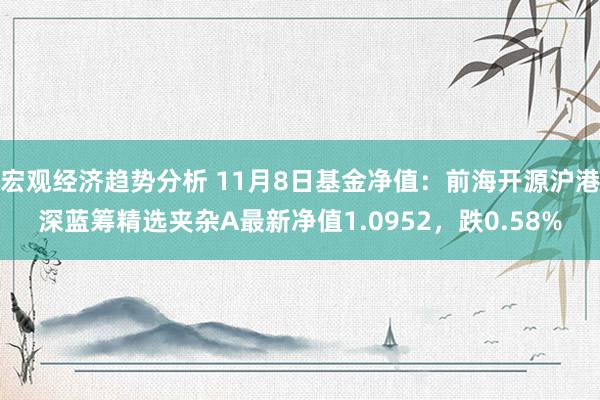 宏观经济趋势分析 11月8日基金净值：前海开源沪港深蓝筹精选夹杂A最新净值1.0952，跌0.58%