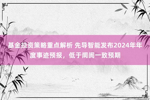 基金投资策略重点解析 先导智能发布2024年年度事迹预报，低于阛阓一致预期