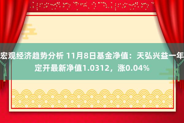 宏观经济趋势分析 11月8日基金净值：天弘兴益一年定开最新净值1.0312，涨0.04%