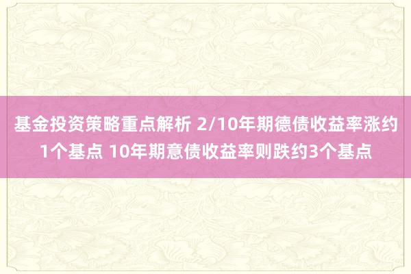 基金投资策略重点解析 2/10年期德债收益率涨约1个基点 10年期意债收益率则跌约3个基点