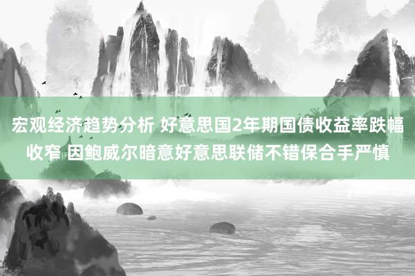 宏观经济趋势分析 好意思国2年期国债收益率跌幅收窄 因鲍威尔暗意好意思联储不错保合手严慎