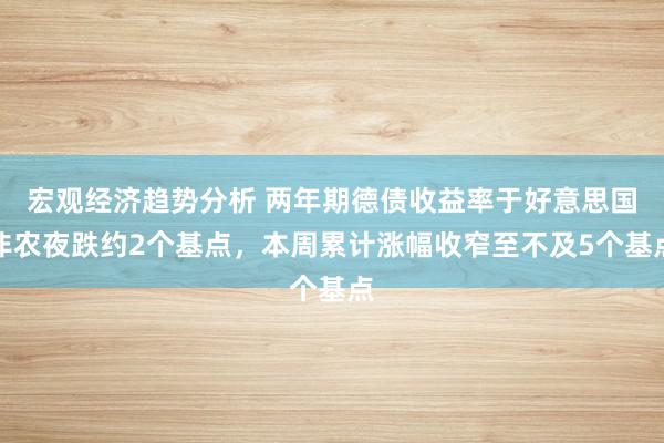 宏观经济趋势分析 两年期德债收益率于好意思国非农夜跌约2个基点，本周累计涨幅收窄至不及5个基点