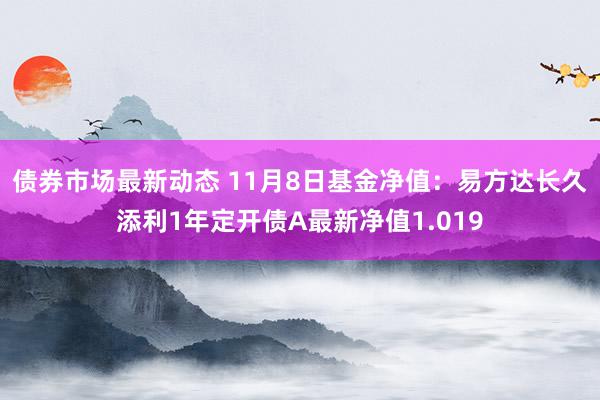 债券市场最新动态 11月8日基金净值：易方达长久添利1年定开债A最新净值1.019