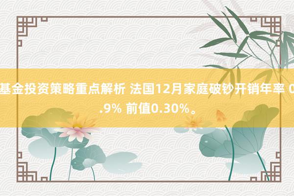 基金投资策略重点解析 法国12月家庭破钞开销年率 0.9% 前值0.30%。