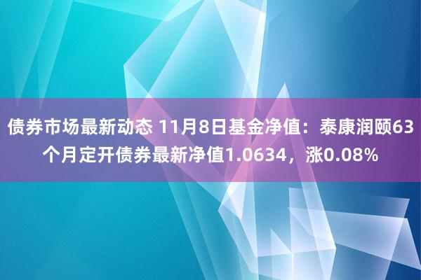 债券市场最新动态 11月8日基金净值：泰康润颐63个月定开债券最新净值1.0634，涨0.08%