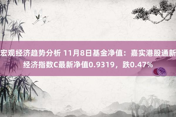 宏观经济趋势分析 11月8日基金净值：嘉实港股通新经济指数C最新净值0.9319，跌0.47%