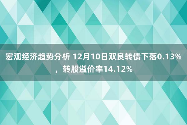 宏观经济趋势分析 12月10日双良转债下落0.13%，转股溢价率14.12%