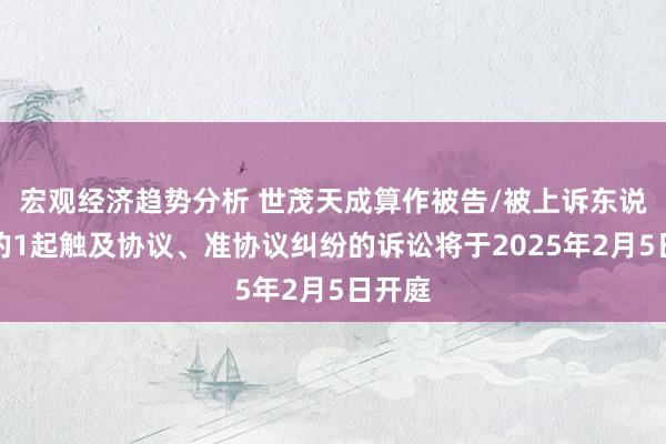 宏观经济趋势分析 世茂天成算作被告/被上诉东说念主的1起触及协议、准协议纠纷的诉讼将于2025年2月5日开庭