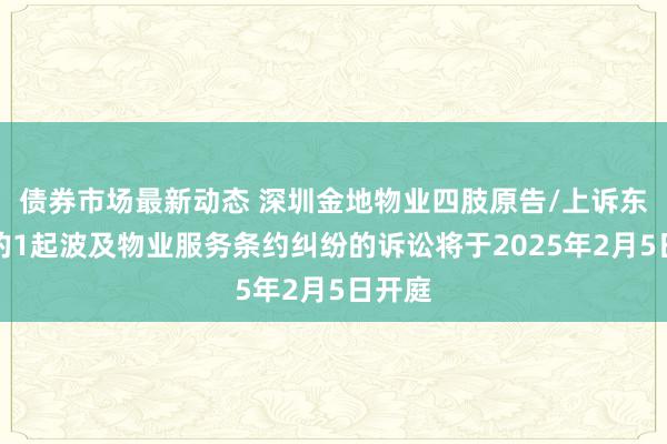 债券市场最新动态 深圳金地物业四肢原告/上诉东谈主的1起波及物业服务条约纠纷的诉讼将于2025年2月5日开庭