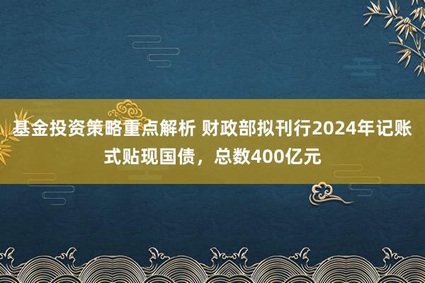 基金投资策略重点解析 财政部拟刊行2024年记账式贴现国债，总数400亿元