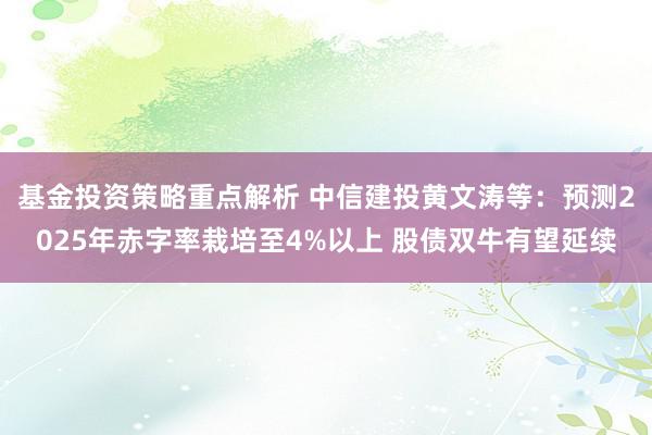 基金投资策略重点解析 中信建投黄文涛等：预测2025年赤字率栽培至4%以上 股债双牛有望延续