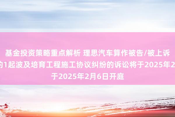 基金投资策略重点解析 理思汽车算作被告/被上诉东说念主的1起波及培育工程施工协议纠纷的诉讼将于2025年2月6日开庭