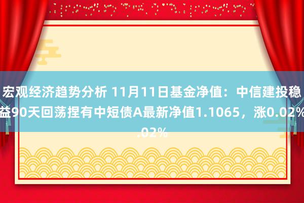 宏观经济趋势分析 11月11日基金净值：中信建投稳益90天回荡捏有中短债A最新净值1.1065，涨0.02%