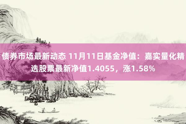 债券市场最新动态 11月11日基金净值：嘉实量化精选股票最新净值1.4055，涨1.58%