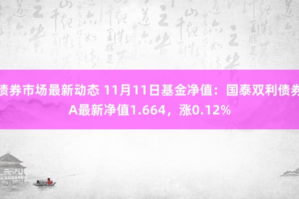 债券市场最新动态 11月11日基金净值：国泰双利债券A最新净值1.664，涨0.12%