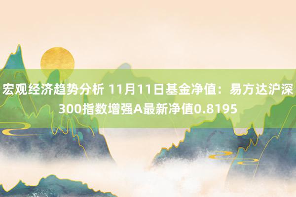 宏观经济趋势分析 11月11日基金净值：易方达沪深300指数增强A最新净值0.8195