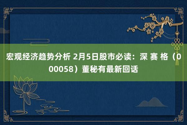 宏观经济趋势分析 2月5日股市必读：深 赛 格（000058）董秘有最新回话