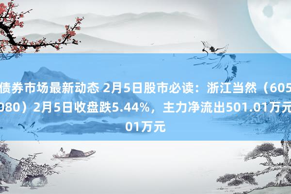 债券市场最新动态 2月5日股市必读：浙江当然（605080）2月5日收盘跌5.44%，主力净流出501.01万元