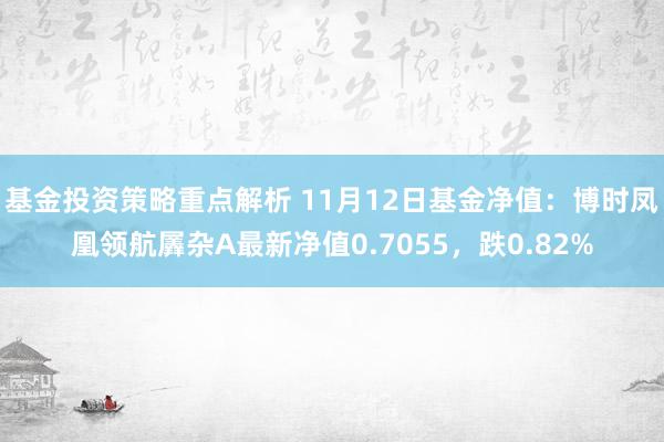 基金投资策略重点解析 11月12日基金净值：博时凤凰领航羼杂A最新净值0.7055，跌0.82%