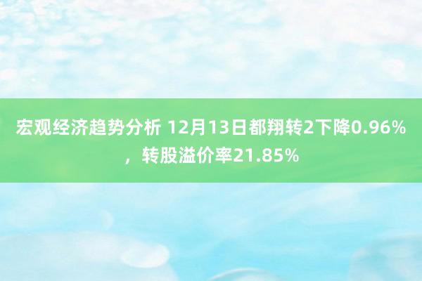 宏观经济趋势分析 12月13日都翔转2下降0.96%，转股溢价率21.85%