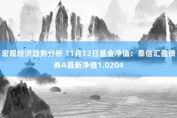 宏观经济趋势分析 11月12日基金净值：泰信汇盈债券A最新净值1.0204