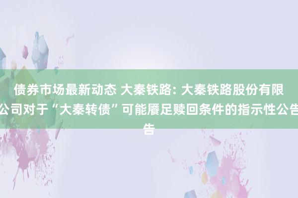 债券市场最新动态 大秦铁路: 大秦铁路股份有限公司对于“大秦转债”可能餍足赎回条件的指示性公告