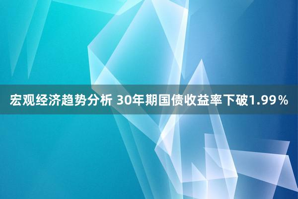 宏观经济趋势分析 30年期国债收益率下破1.99％