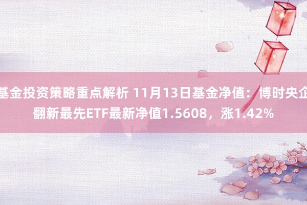 基金投资策略重点解析 11月13日基金净值：博时央企翻新最先ETF最新净值1.5608，涨1.42%