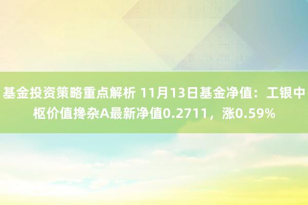 基金投资策略重点解析 11月13日基金净值：工银中枢价值搀杂A最新净值0.2711，涨0.59%