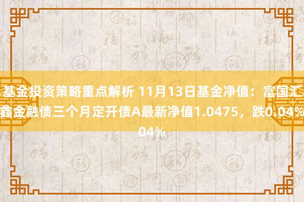 基金投资策略重点解析 11月13日基金净值：富国汇鑫金融债三个月定开债A最新净值1.0475，跌0.04%