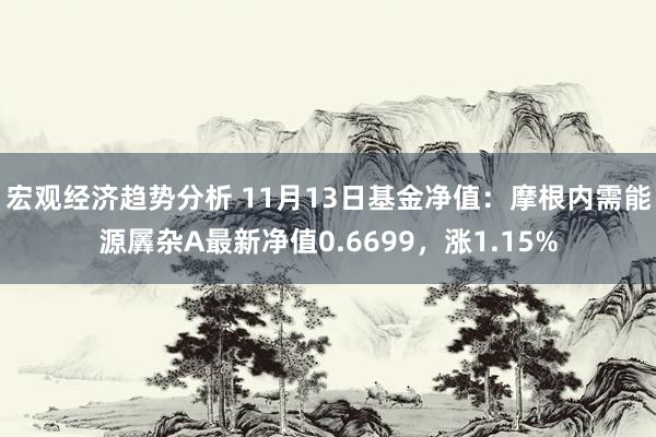 宏观经济趋势分析 11月13日基金净值：摩根内需能源羼杂A最新净值0.6699，涨1.15%