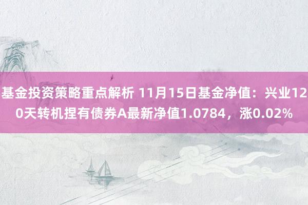 基金投资策略重点解析 11月15日基金净值：兴业120天转机捏有债券A最新净值1.0784，涨0.02%