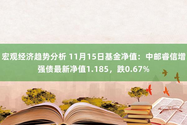 宏观经济趋势分析 11月15日基金净值：中邮睿信增强债最新净值1.185，跌0.67%