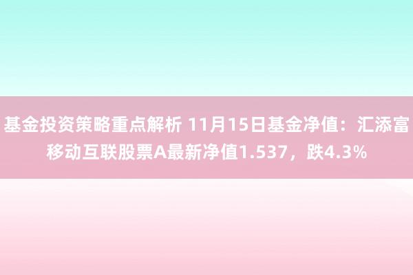 基金投资策略重点解析 11月15日基金净值：汇添富移动互联股票A最新净值1.537，跌4.3%