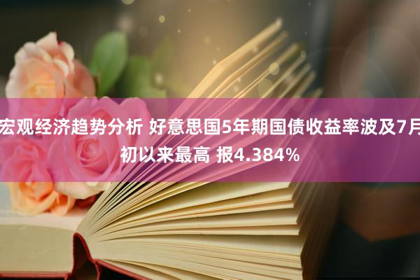 宏观经济趋势分析 好意思国5年期国债收益率波及7月初以来最高 报4.384%