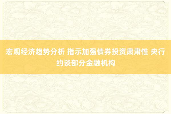 宏观经济趋势分析 指示加强债券投资肃肃性 央行约谈部分金融机构